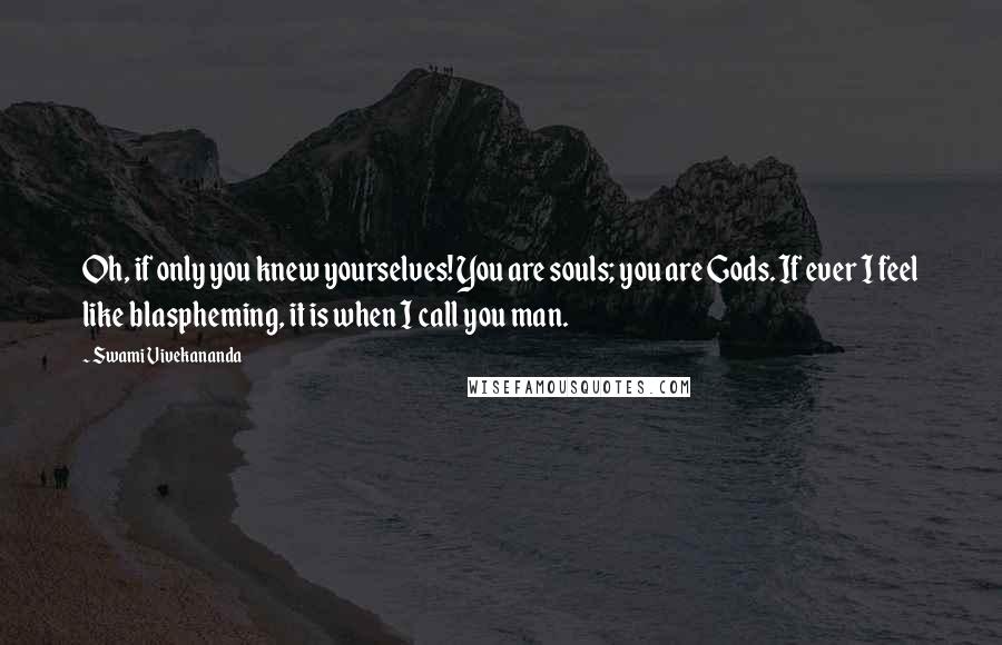 Swami Vivekananda Quotes: Oh, if only you knew yourselves! You are souls; you are Gods. If ever I feel like blaspheming, it is when I call you man.