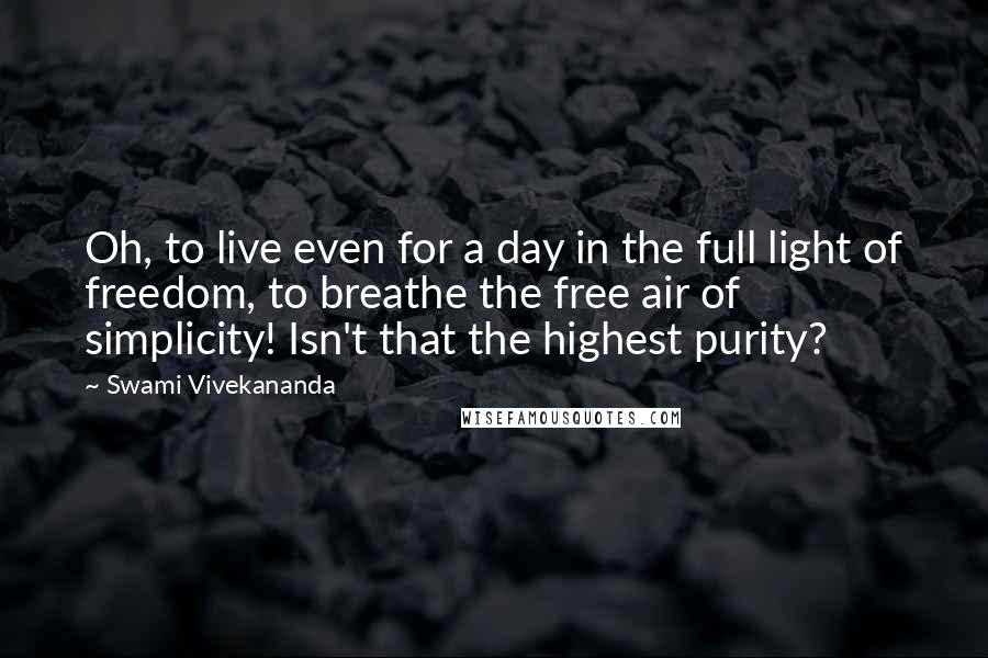 Swami Vivekananda Quotes: Oh, to live even for a day in the full light of freedom, to breathe the free air of simplicity! Isn't that the highest purity?