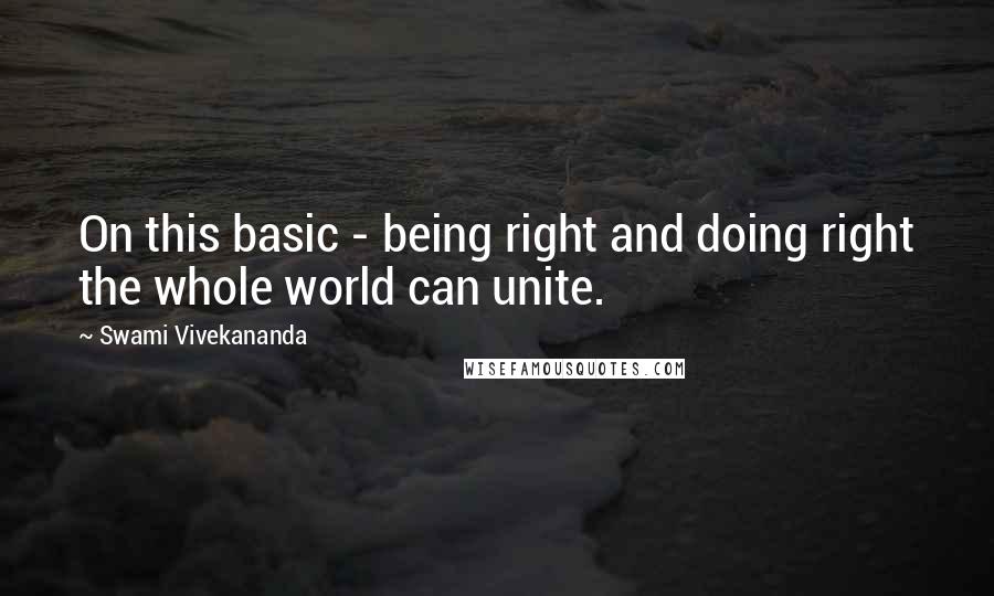 Swami Vivekananda Quotes: On this basic - being right and doing right the whole world can unite.