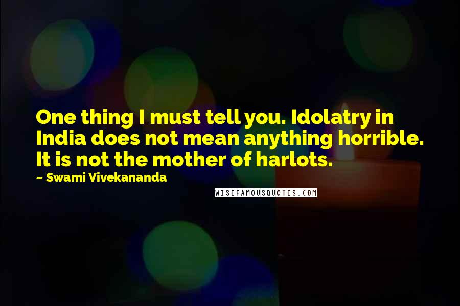 Swami Vivekananda Quotes: One thing I must tell you. Idolatry in India does not mean anything horrible. It is not the mother of harlots.