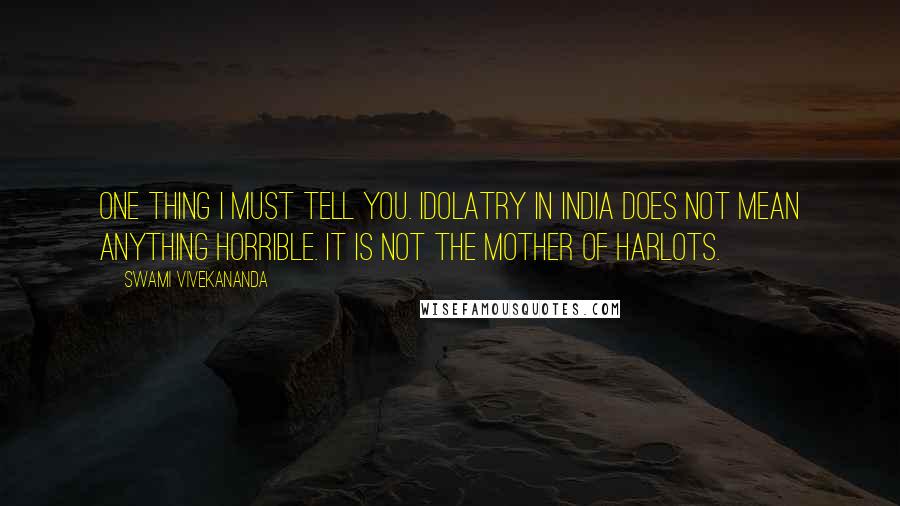 Swami Vivekananda Quotes: One thing I must tell you. Idolatry in India does not mean anything horrible. It is not the mother of harlots.