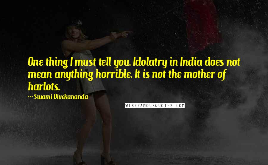 Swami Vivekananda Quotes: One thing I must tell you. Idolatry in India does not mean anything horrible. It is not the mother of harlots.