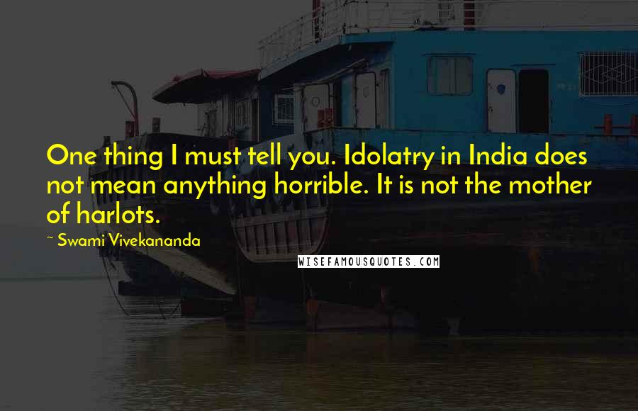 Swami Vivekananda Quotes: One thing I must tell you. Idolatry in India does not mean anything horrible. It is not the mother of harlots.