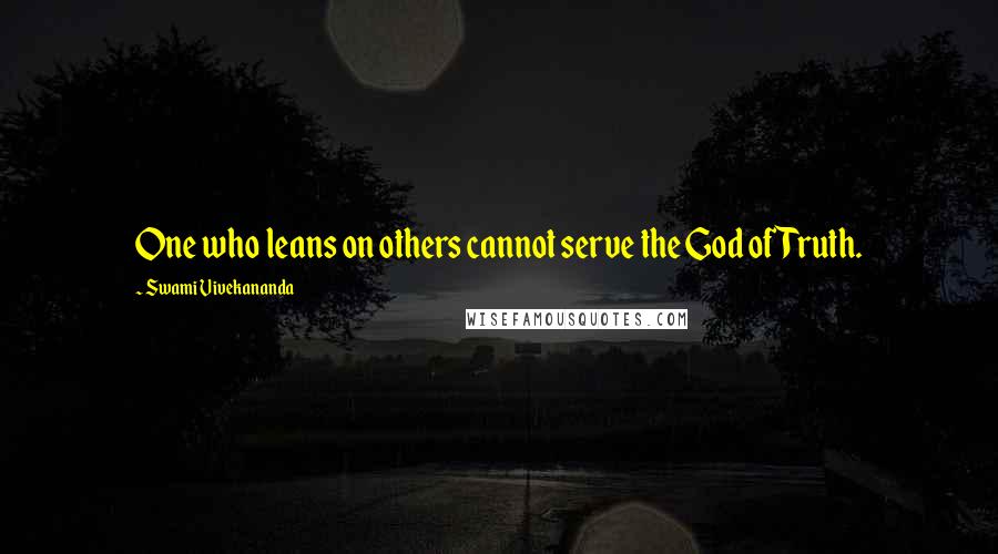 Swami Vivekananda Quotes: One who leans on others cannot serve the God of Truth.