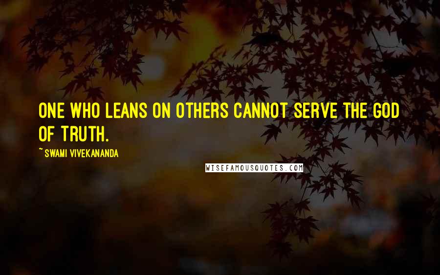 Swami Vivekananda Quotes: One who leans on others cannot serve the God of Truth.