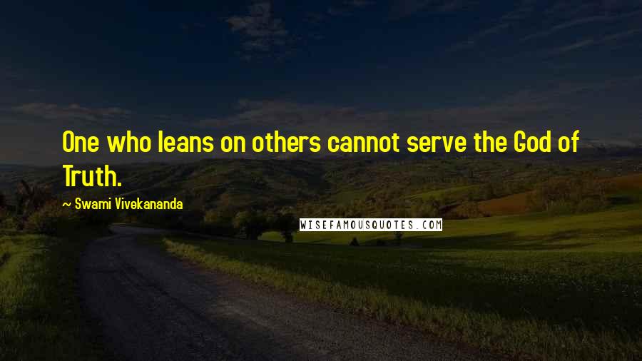 Swami Vivekananda Quotes: One who leans on others cannot serve the God of Truth.