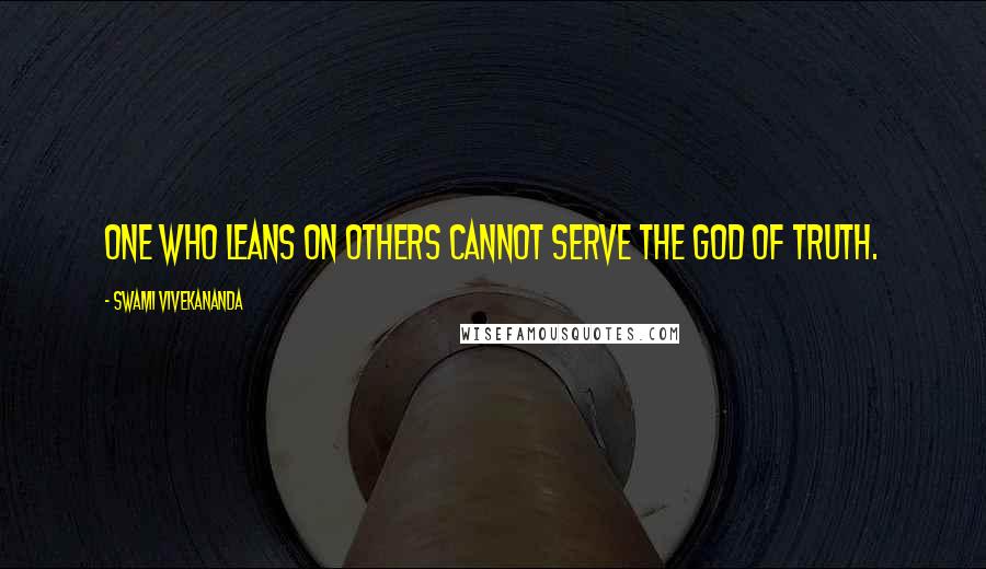 Swami Vivekananda Quotes: One who leans on others cannot serve the God of Truth.