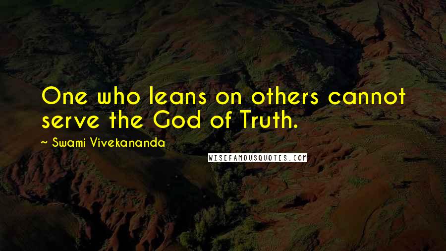 Swami Vivekananda Quotes: One who leans on others cannot serve the God of Truth.