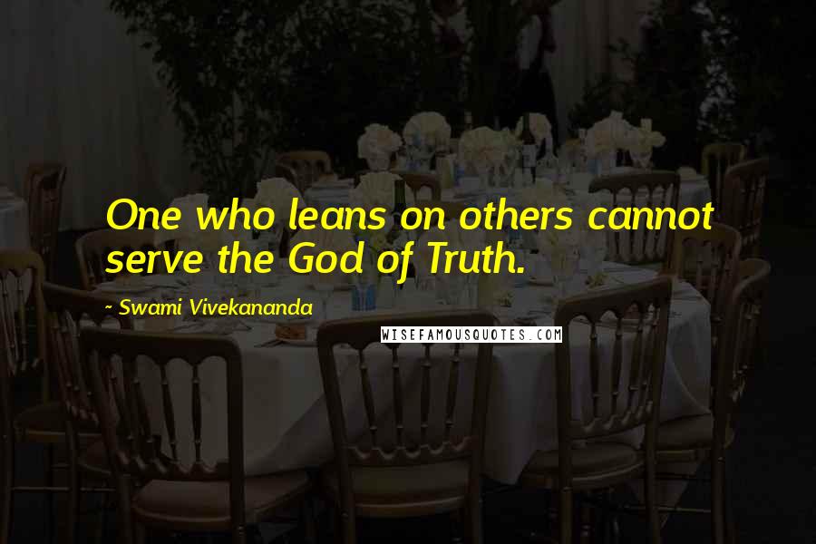 Swami Vivekananda Quotes: One who leans on others cannot serve the God of Truth.