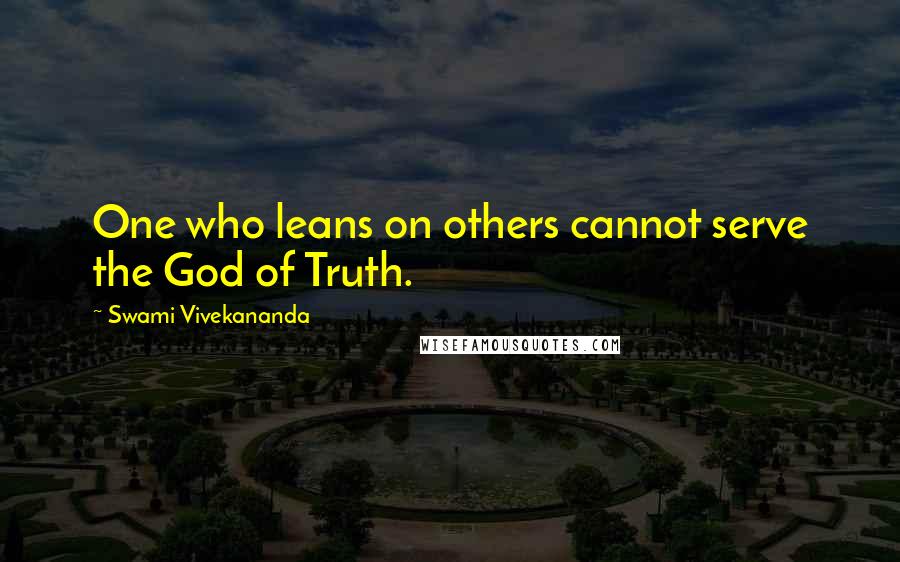 Swami Vivekananda Quotes: One who leans on others cannot serve the God of Truth.