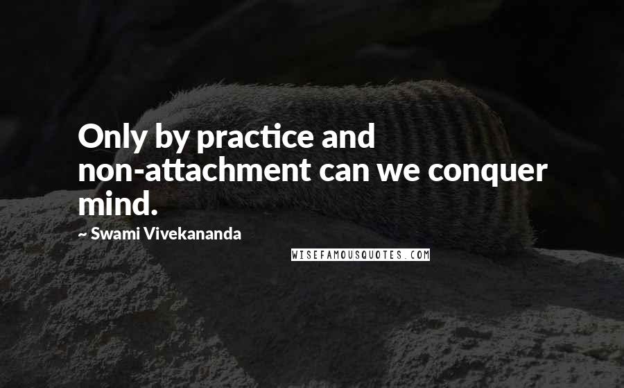 Swami Vivekananda Quotes: Only by practice and non-attachment can we conquer mind.