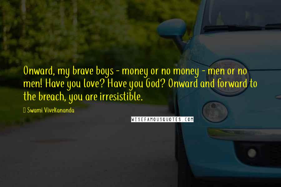 Swami Vivekananda Quotes: Onward, my brave boys - money or no money - men or no men! Have you love? Have you God? Onward and forward to the breach, you are irresistible.