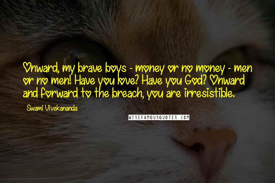 Swami Vivekananda Quotes: Onward, my brave boys - money or no money - men or no men! Have you love? Have you God? Onward and forward to the breach, you are irresistible.