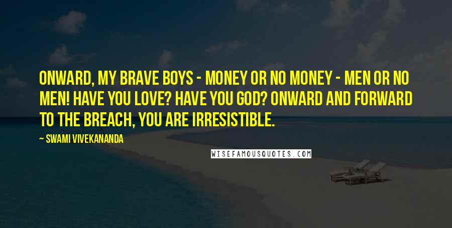 Swami Vivekananda Quotes: Onward, my brave boys - money or no money - men or no men! Have you love? Have you God? Onward and forward to the breach, you are irresistible.