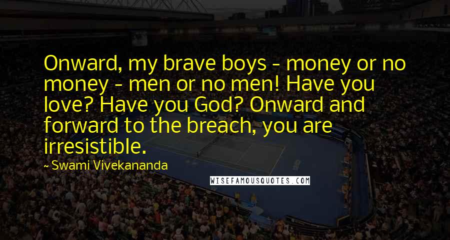 Swami Vivekananda Quotes: Onward, my brave boys - money or no money - men or no men! Have you love? Have you God? Onward and forward to the breach, you are irresistible.