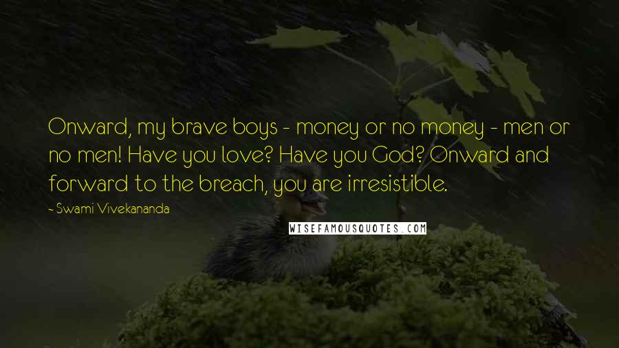 Swami Vivekananda Quotes: Onward, my brave boys - money or no money - men or no men! Have you love? Have you God? Onward and forward to the breach, you are irresistible.