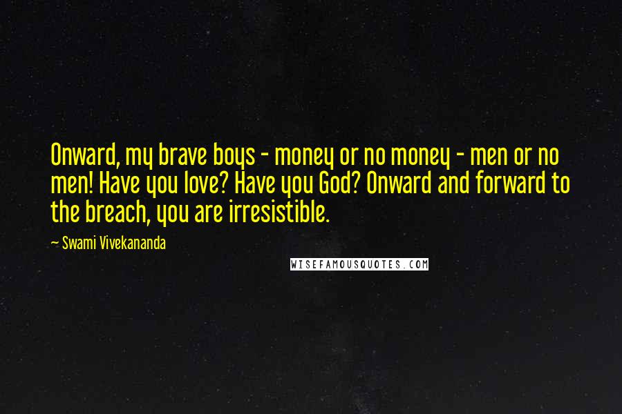 Swami Vivekananda Quotes: Onward, my brave boys - money or no money - men or no men! Have you love? Have you God? Onward and forward to the breach, you are irresistible.