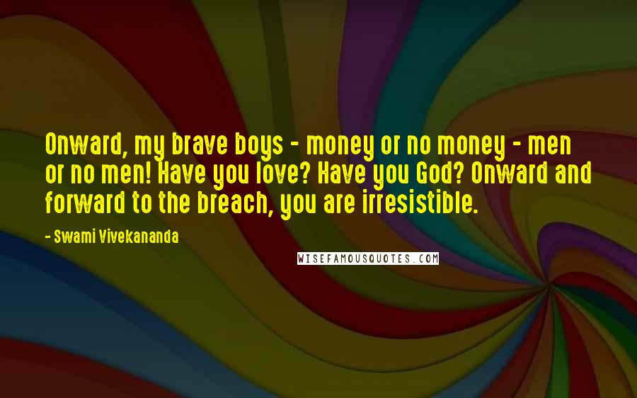 Swami Vivekananda Quotes: Onward, my brave boys - money or no money - men or no men! Have you love? Have you God? Onward and forward to the breach, you are irresistible.