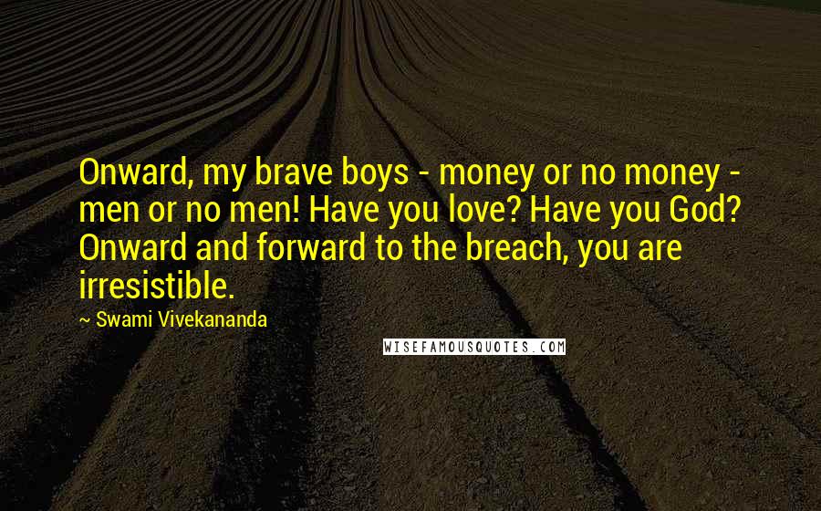 Swami Vivekananda Quotes: Onward, my brave boys - money or no money - men or no men! Have you love? Have you God? Onward and forward to the breach, you are irresistible.