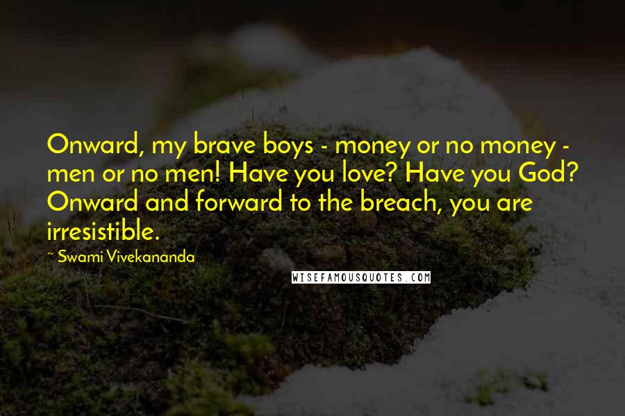 Swami Vivekananda Quotes: Onward, my brave boys - money or no money - men or no men! Have you love? Have you God? Onward and forward to the breach, you are irresistible.