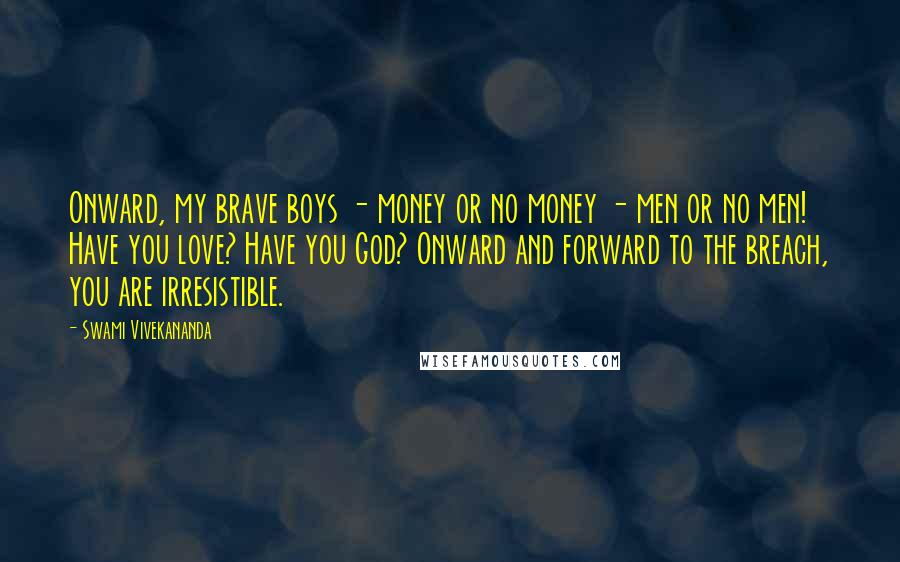 Swami Vivekananda Quotes: Onward, my brave boys - money or no money - men or no men! Have you love? Have you God? Onward and forward to the breach, you are irresistible.