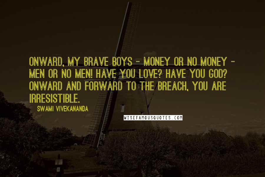 Swami Vivekananda Quotes: Onward, my brave boys - money or no money - men or no men! Have you love? Have you God? Onward and forward to the breach, you are irresistible.