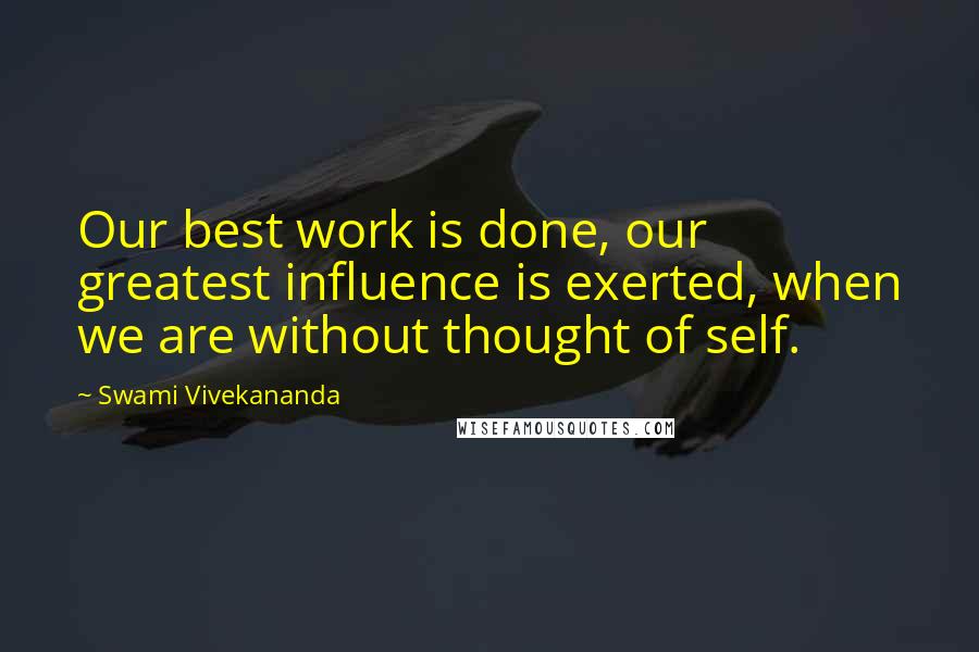 Swami Vivekananda Quotes: Our best work is done, our greatest influence is exerted, when we are without thought of self.