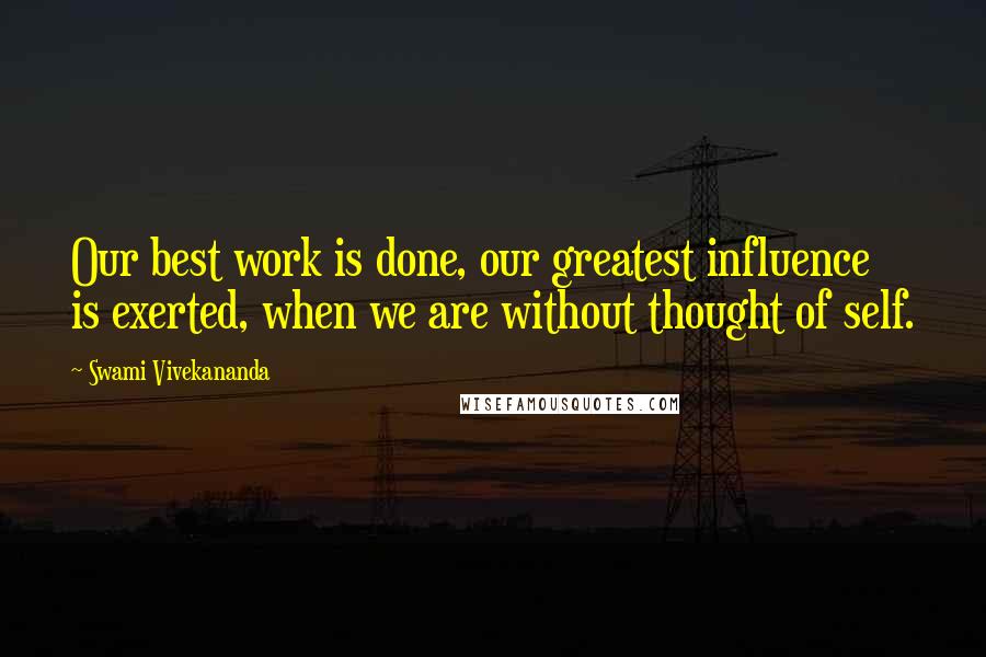 Swami Vivekananda Quotes: Our best work is done, our greatest influence is exerted, when we are without thought of self.