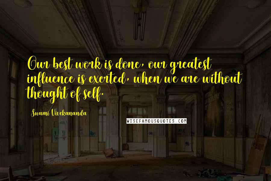 Swami Vivekananda Quotes: Our best work is done, our greatest influence is exerted, when we are without thought of self.