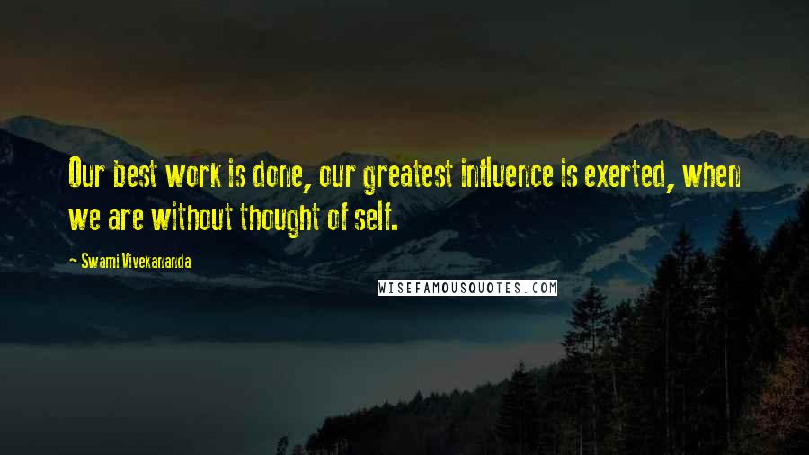 Swami Vivekananda Quotes: Our best work is done, our greatest influence is exerted, when we are without thought of self.