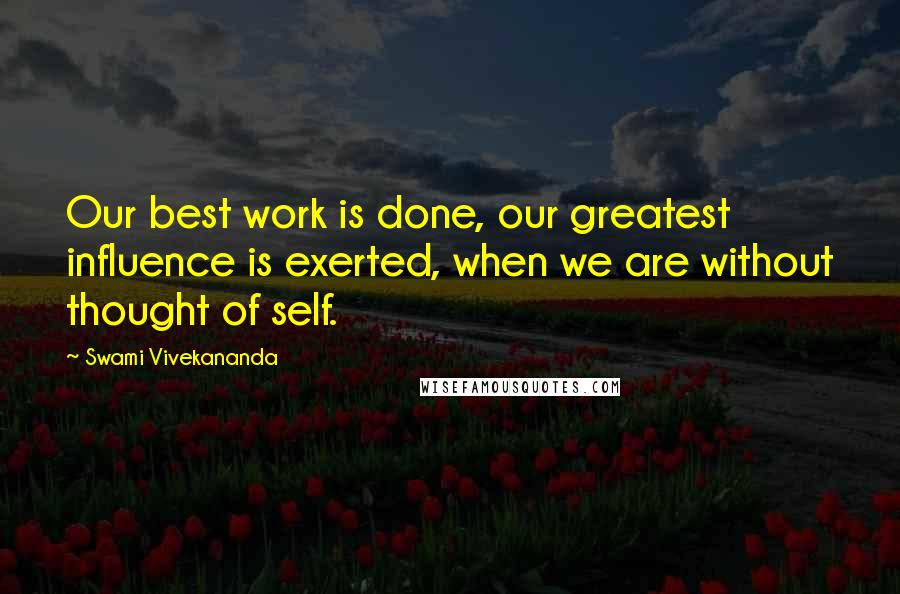 Swami Vivekananda Quotes: Our best work is done, our greatest influence is exerted, when we are without thought of self.