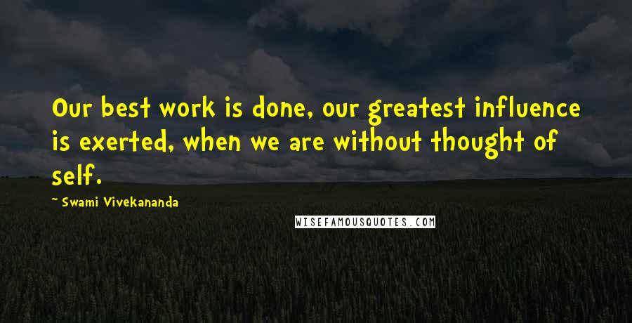 Swami Vivekananda Quotes: Our best work is done, our greatest influence is exerted, when we are without thought of self.