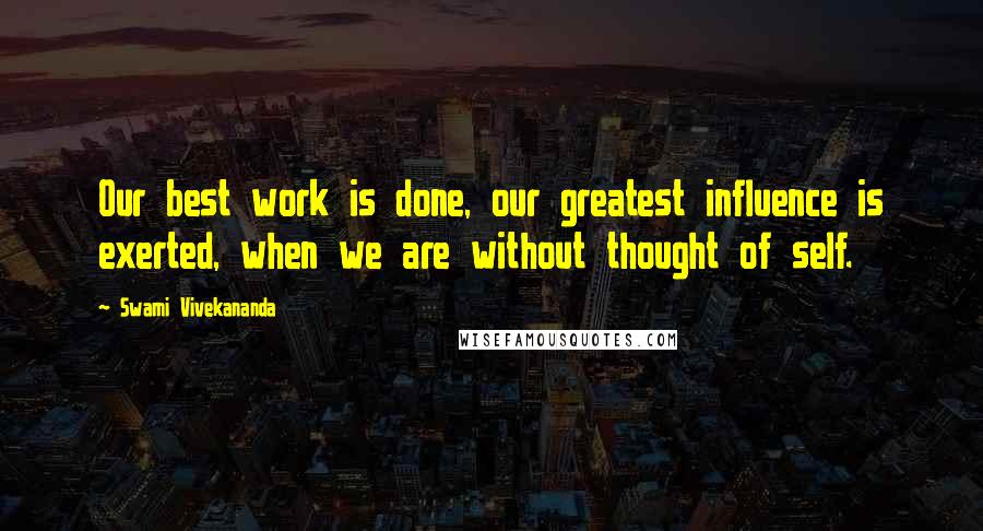 Swami Vivekananda Quotes: Our best work is done, our greatest influence is exerted, when we are without thought of self.