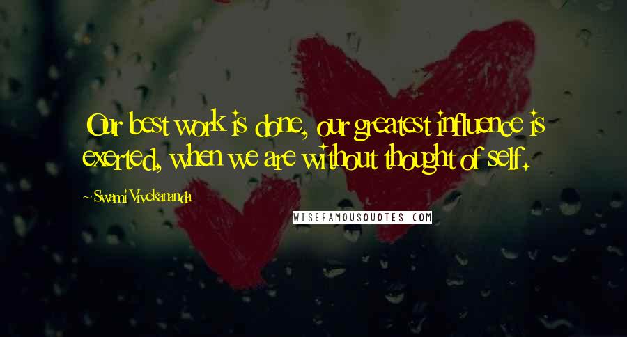 Swami Vivekananda Quotes: Our best work is done, our greatest influence is exerted, when we are without thought of self.