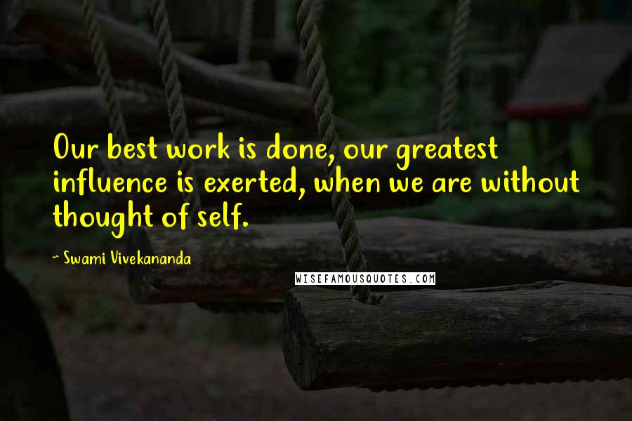 Swami Vivekananda Quotes: Our best work is done, our greatest influence is exerted, when we are without thought of self.