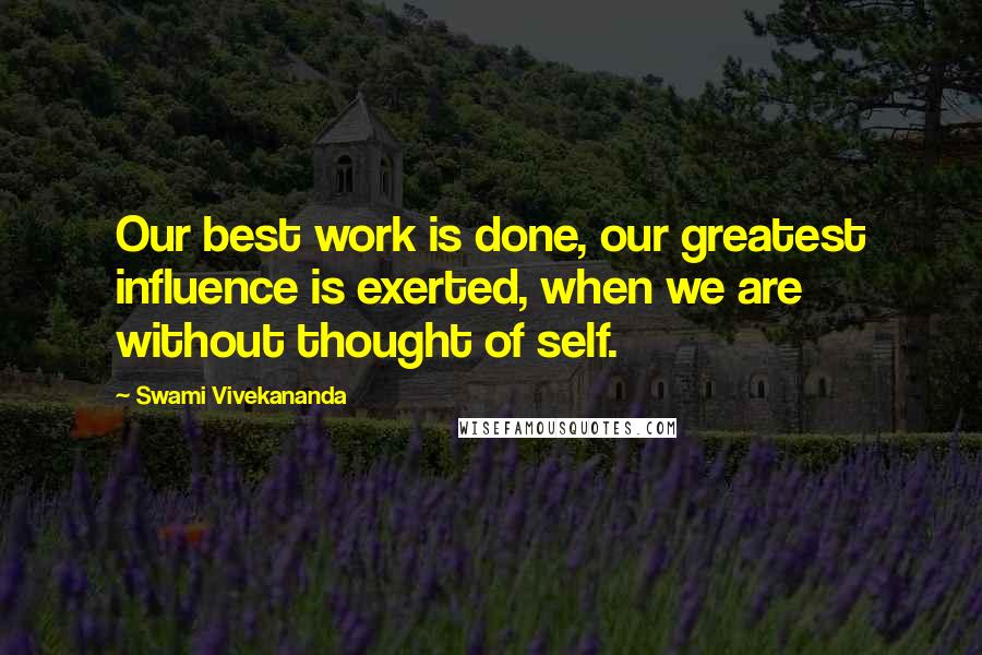 Swami Vivekananda Quotes: Our best work is done, our greatest influence is exerted, when we are without thought of self.