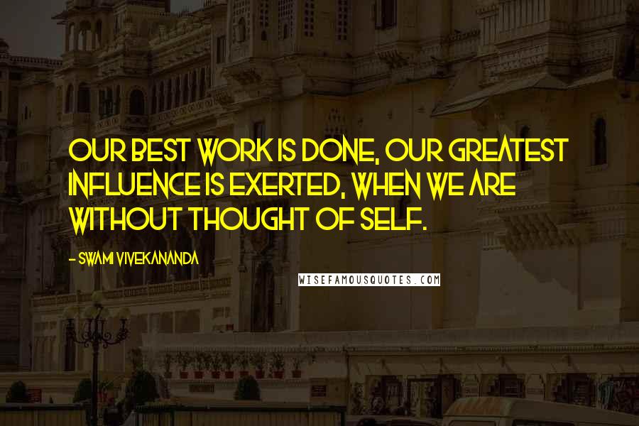 Swami Vivekananda Quotes: Our best work is done, our greatest influence is exerted, when we are without thought of self.