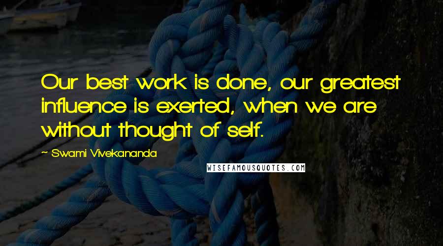 Swami Vivekananda Quotes: Our best work is done, our greatest influence is exerted, when we are without thought of self.