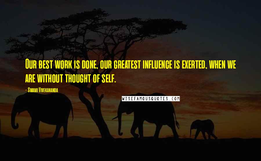 Swami Vivekananda Quotes: Our best work is done, our greatest influence is exerted, when we are without thought of self.