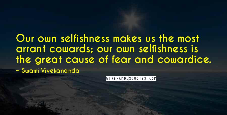 Swami Vivekananda Quotes: Our own selfishness makes us the most arrant cowards; our own selfishness is the great cause of fear and cowardice.