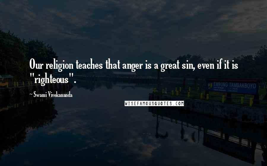 Swami Vivekananda Quotes: Our religion teaches that anger is a great sin, even if it is "righteous".