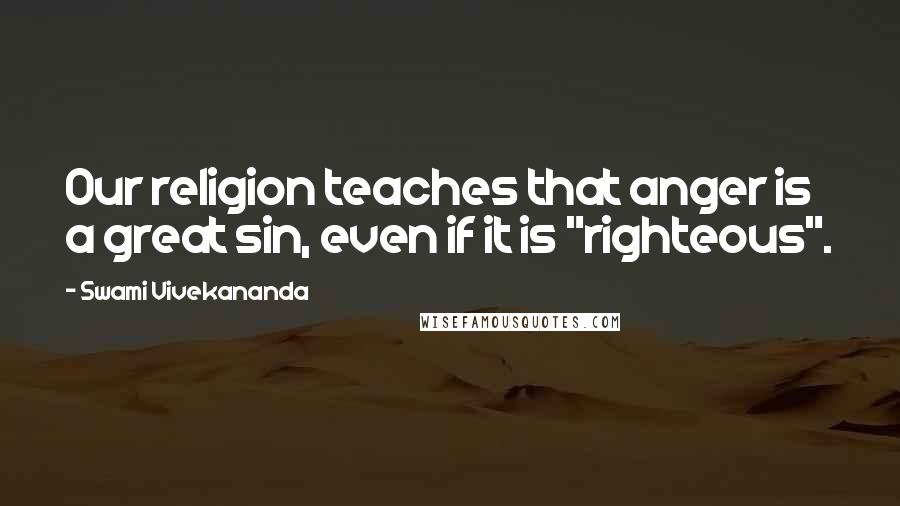 Swami Vivekananda Quotes: Our religion teaches that anger is a great sin, even if it is "righteous".