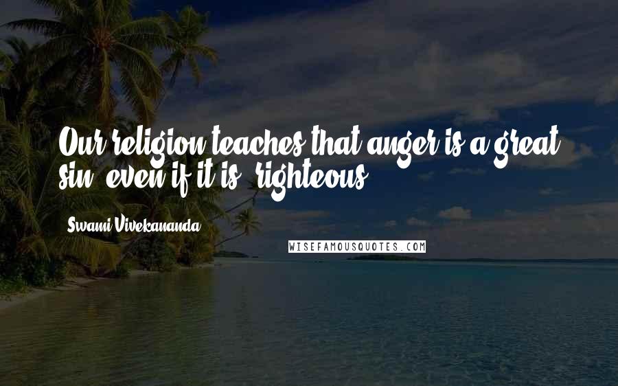 Swami Vivekananda Quotes: Our religion teaches that anger is a great sin, even if it is "righteous".