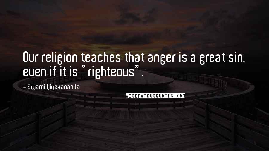 Swami Vivekananda Quotes: Our religion teaches that anger is a great sin, even if it is "righteous".