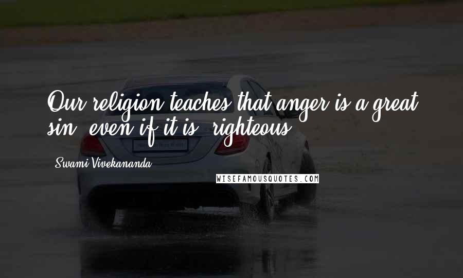 Swami Vivekananda Quotes: Our religion teaches that anger is a great sin, even if it is "righteous".