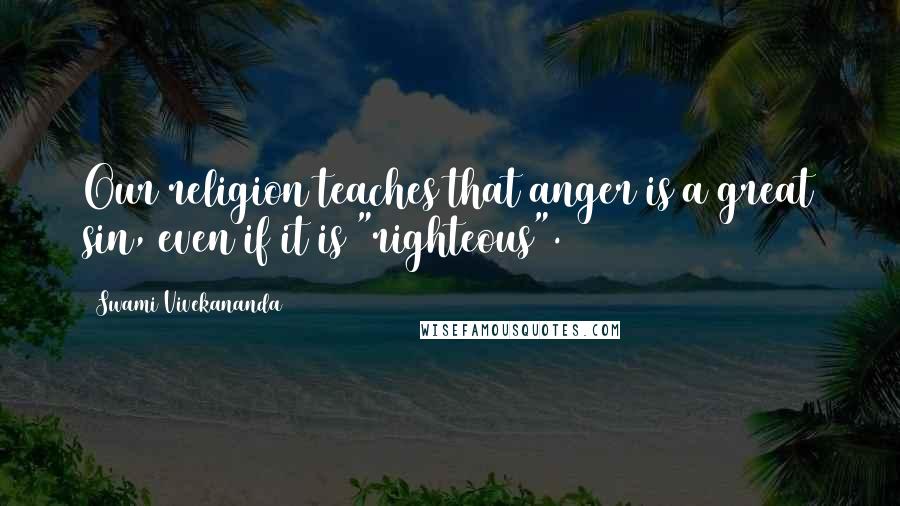 Swami Vivekananda Quotes: Our religion teaches that anger is a great sin, even if it is "righteous".