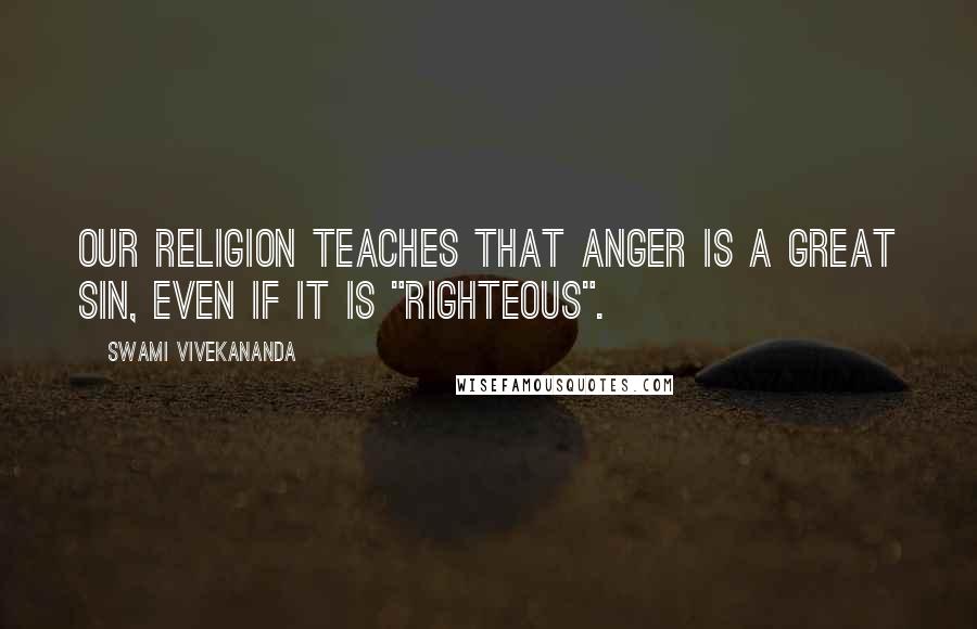 Swami Vivekananda Quotes: Our religion teaches that anger is a great sin, even if it is "righteous".