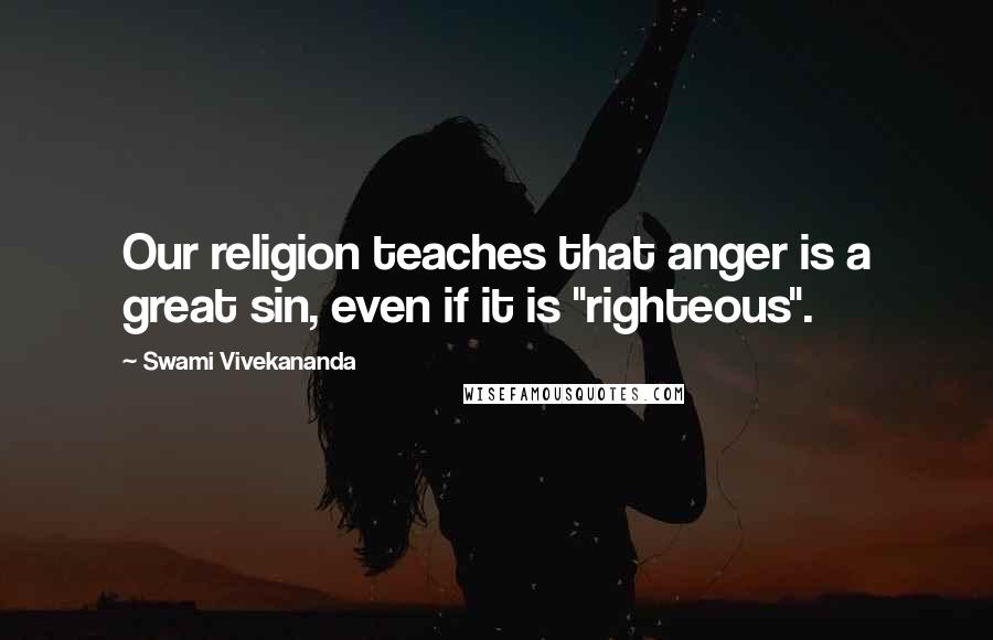Swami Vivekananda Quotes: Our religion teaches that anger is a great sin, even if it is "righteous".