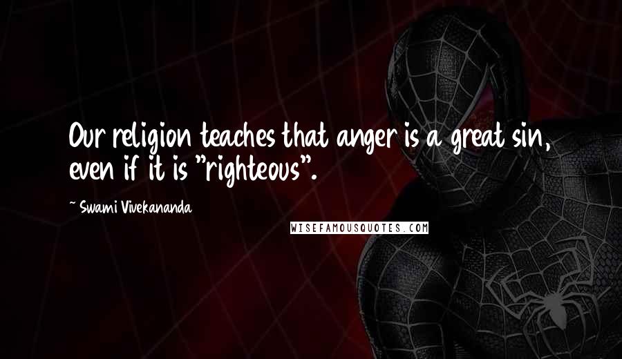 Swami Vivekananda Quotes: Our religion teaches that anger is a great sin, even if it is "righteous".