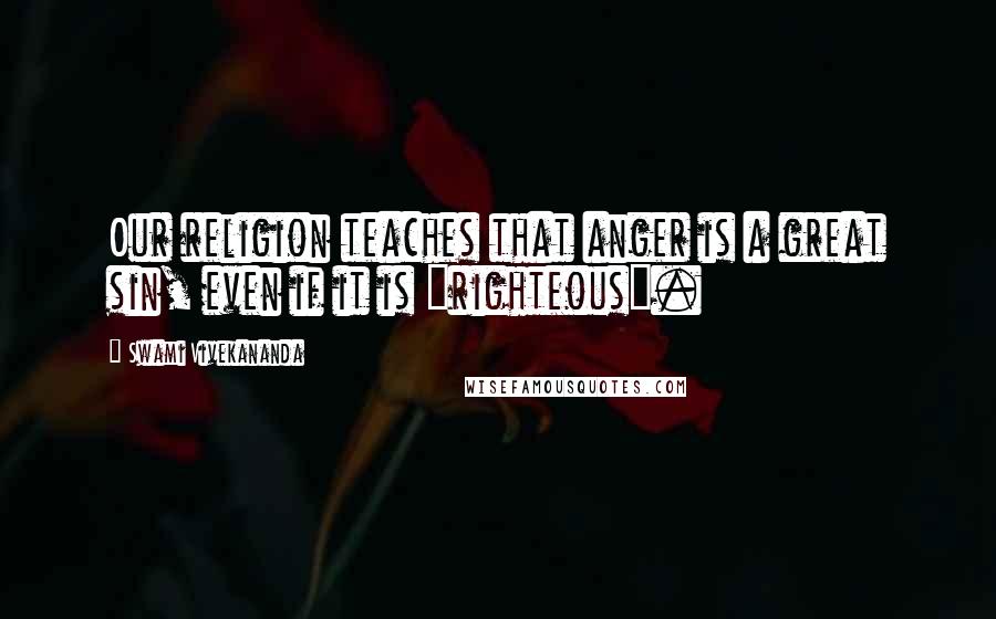 Swami Vivekananda Quotes: Our religion teaches that anger is a great sin, even if it is "righteous".